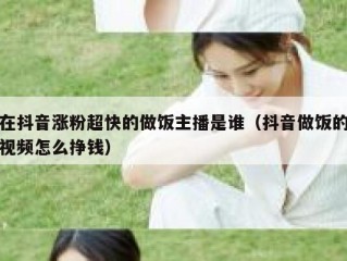 在抖音涨粉超快的做饭主播是谁（抖音做饭的视频怎么挣钱）