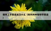 推特上学英语关注什么（如何利用推特学英语）