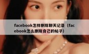 facebook怎样删除聊天记录（facebook怎么删除自己的帖子）