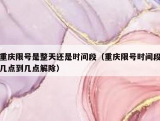 重庆限号是整天还是时间段（重庆限号时间段几点到几点解除）