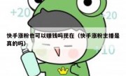 快手涨粉也可以赚钱吗现在（快手涨粉主播是真的吗）