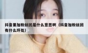 抖音里加粉丝团是什么意思啊（抖音加粉丝团有什么坏处）