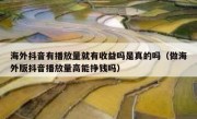海外抖音有播放量就有收益吗是真的吗（做海外版抖音播放量高能挣钱吗）