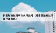 抖音加粉丝团有什么坏处吗（抖音里加粉丝团是什么意思）
