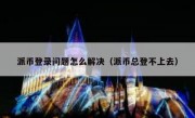 派币登录问题怎么解决（派币总登不上去）