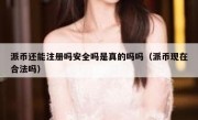 派币还能注册吗安全吗是真的吗吗（派币现在合法吗）