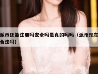 派币还能注册吗安全吗是真的吗吗（派币现在合法吗）