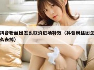 抖音粉丝团怎么取消进场特效（抖音粉丝团怎么去掉）