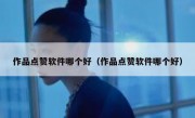 作品点赞软件哪个好（作品点赞软件哪个好）