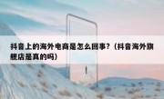 抖音上的海外电商是怎么回事?（抖音海外旗舰店是真的吗）