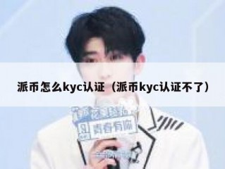 派币怎么kyc认证（派币kyc认证不了）