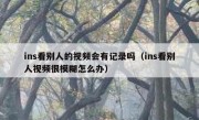 ins看别人的视频会有记录吗（ins看别人视频很模糊怎么办）