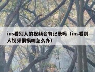 ins看别人的视频会有记录吗（ins看别人视频很模糊怎么办）