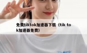 免费tiktok加速器下载（tik tok加速器免费）