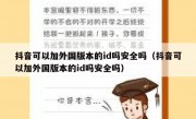 抖音可以加外国版本的id吗安全吗（抖音可以加外国版本的id吗安全吗）