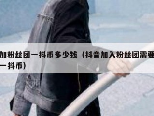 加粉丝团一抖币多少钱（抖音加入粉丝团需要一抖币）