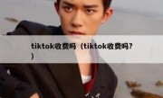 tiktok收费吗（tiktok收费吗?）
