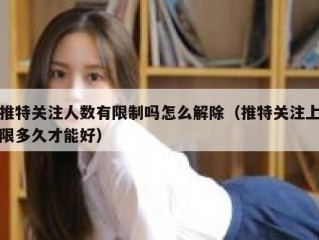 推特关注人数有限制吗怎么解除（推特关注上限多久才能好）