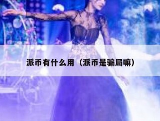 派币有什么用（派币是骗局嘛）