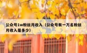 公众号1w粉丝月收入（公众号有一万名粉丝月收入是多少）