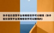 快手低价涨赞平台有哪些软件可以赚钱（快手低价涨赞平台有哪些软件可以赚钱的）