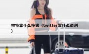 推特靠什么挣钱（twitter靠什么盈利）