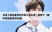 抖音上粉丝最多的外国人排名第一是哪个（国外粉丝最多的主播）