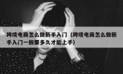跨境电商怎么做新手入门（跨境电商怎么做新手入门一般要多久才能上手）