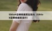 tiktok在哪些国家比较火（tiktok在哪些国家流行）