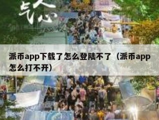 派币app下载了怎么登陆不了（派币app怎么打不开）