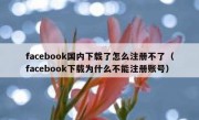 facebook国内下载了怎么注册不了（facebook下载为什么不能注册账号）
