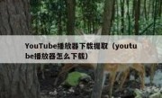 YouTube播放器下载提取（youtube播放器怎么下载）