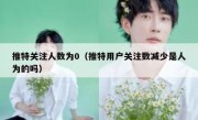 推特关注人数为0（推特用户关注数减少是人为的吗）