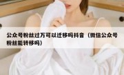 公众号粉丝过万可以迁移吗抖音（微信公众号粉丝能转移吗）