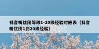 抖音粉丝团等级1-20级经验对应表（抖音粉丝团1到20级经验）