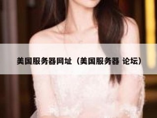 美国服务器网址（美国服务器 论坛）