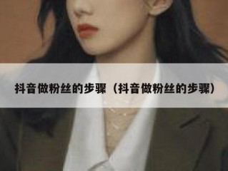 抖音做粉丝的步骤（抖音做粉丝的步骤）
