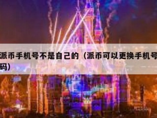 派币手机号不是自己的（派币可以更换手机号码）