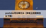 youtube可以看什么（淘宝上的视频怎么下载）