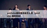youtube播放量收益怎么算（youtube 播放收益）