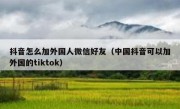 抖音怎么加外国人微信好友（中国抖音可以加外国的tiktok）
