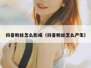 抖音粉丝怎么形成（抖音粉丝怎么产生）