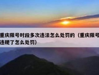 重庆限号时段多次违法怎么处罚的（重庆限号违规了怎么处罚）