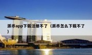 派币app下载注册不了（派币怎么下载不了）