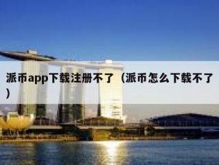 派币app下载注册不了（派币怎么下载不了）