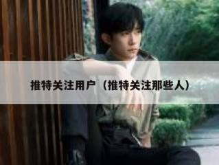 推特关注用户（推特关注那些人）