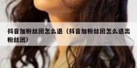 抖音加粉丝团怎么退（抖音加粉丝团怎么退出粉丝团）
