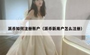 派币如何注册账户（派币新用户怎么注册）