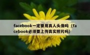 facebook一定要用真人头像吗（facebook必须要上传真实照片吗）