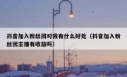 抖音加入粉丝团对我有什么好处（抖音加入粉丝团主播有收益吗）